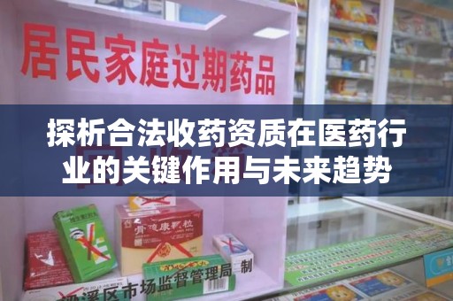 南通探析合法收药资质在医药行业的关键作用与未来趋势