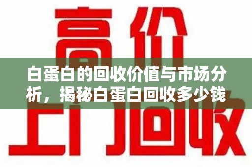 南通白蛋白的回收价值与市场分析，揭秘白蛋白回收多少钱的真相