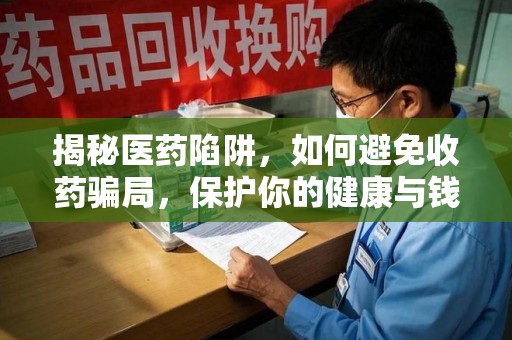 南通揭秘医药陷阱，如何避免收药骗局，保护你的健康与钱包