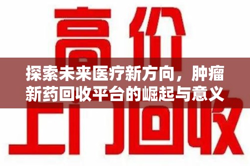 南通探索未来医疗新方向，肿瘤新药回收平台的崛起与意义