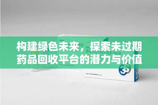 南通构建绿色未来，探索未过期药品回收平台的潜力与价值