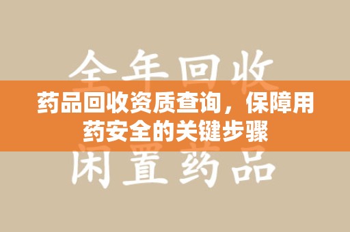 南通药品回收资质查询，保障用药安全的关键步骤