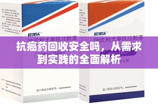 南通抗癌药回收安全吗，从需求到实践的全面解析