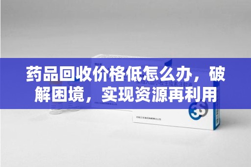 南通药品回收价格低怎么办，破解困境，实现资源再利用