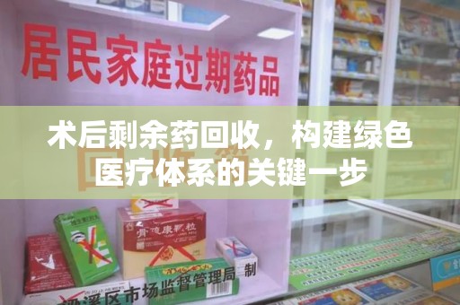 南通术后剩余药回收，构建绿色医疗体系的关键一步