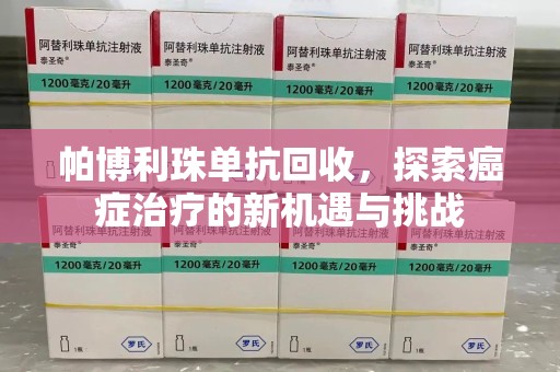 南通帕博利珠单抗回收，探索癌症治疗的新机遇与挑战