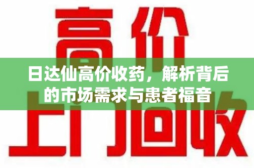 南通日达仙高价收药，解析背后的市场需求与患者福音