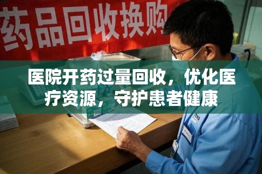 南通医院开药过量回收，优化医疗资源，守护患者健康