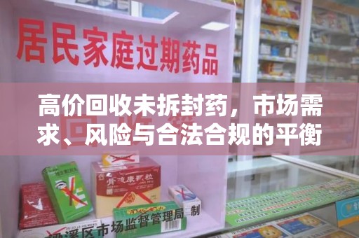 南通高价回收未拆封药，市场需求、风险与合法合规的平衡