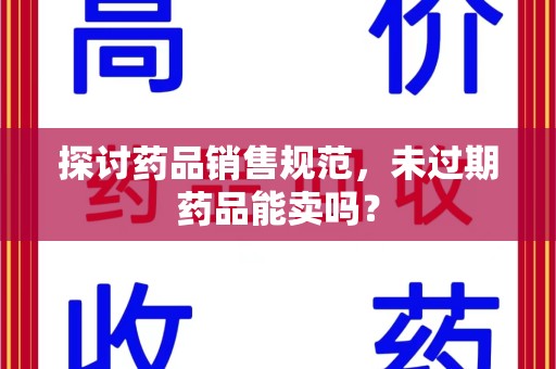 南通探讨药品销售规范，未过期药品能卖吗？