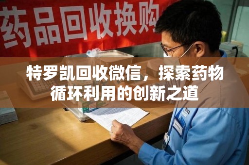 南通特罗凯回收微信，探索药物循环利用的创新之道