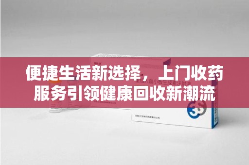 南通便捷生活新选择，上门收药服务引领健康回收新潮流