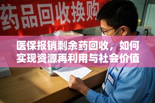 南通医保报销剩余药回收，如何实现资源再利用与社会价值最大化