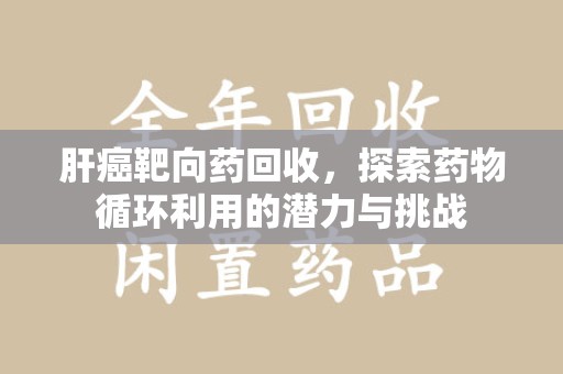 南通肝癌靶向药回收，探索药物循环利用的潜力与挑战