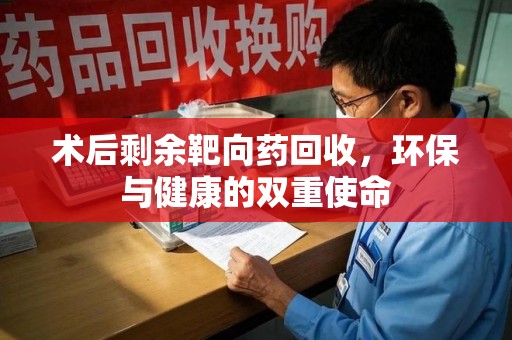 南通术后剩余靶向药回收，环保与健康的双重使命