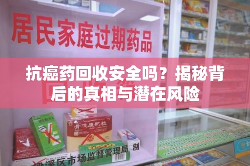 南通抗癌药回收安全吗？揭秘背后的真相与潜在风险
