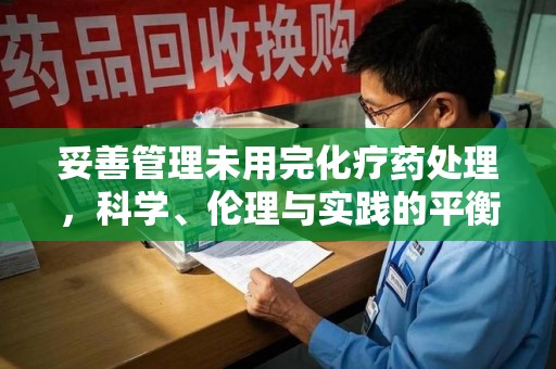 南通妥善管理未用完化疗药处理，科学、伦理与实践的平衡