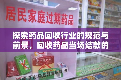 南通探索药品回收行业的规范与前景，回收药品当场结款的意义