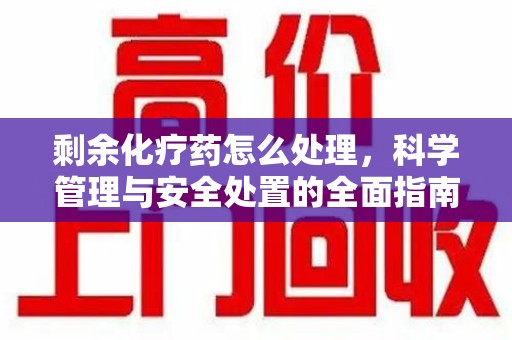 南通剩余化疗药怎么处理，科学管理与安全处置的全面指南
