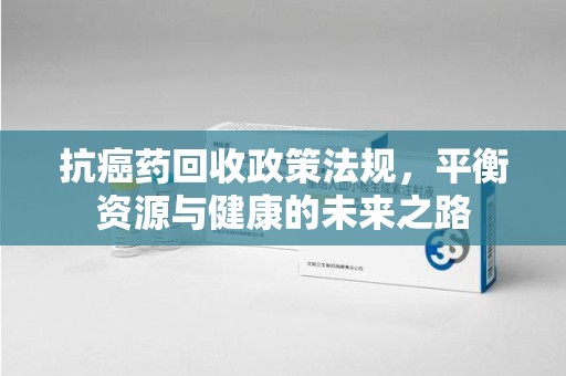 南通抗癌药回收政策法规，平衡资源与健康的未来之路