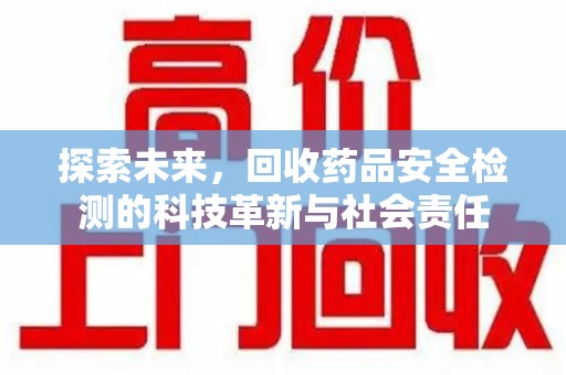 南通探索未来，回收药品安全检测的科技革新与社会责任