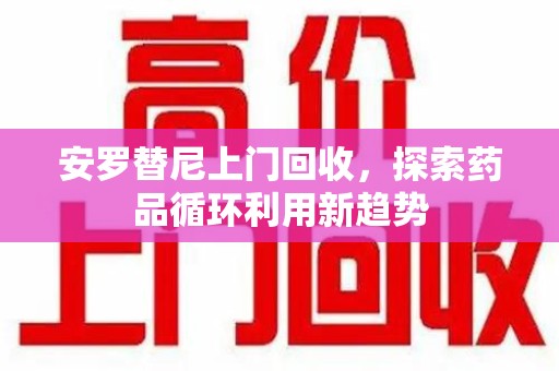 南通安罗替尼上门回收，探索药品循环利用新趋势