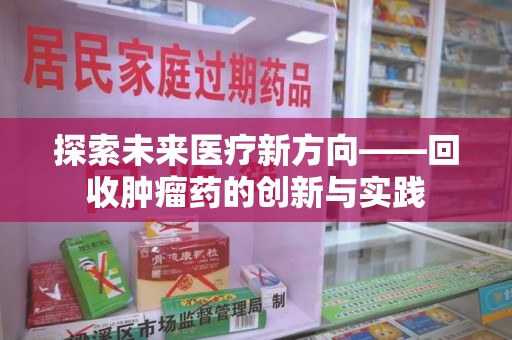 南通探索未来医疗新方向——回收肿瘤药的创新与实践