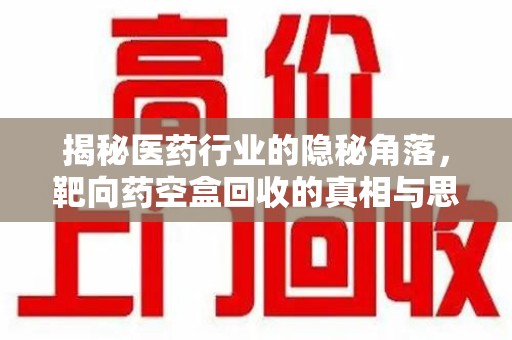 南通揭秘医药行业的隐秘角落，靶向药空盒回收的真相与思考