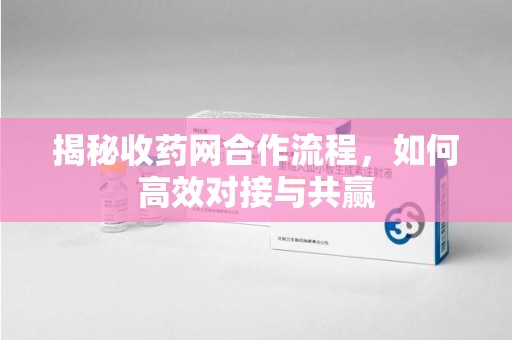 南通揭秘收药网合作流程，如何高效对接与共赢