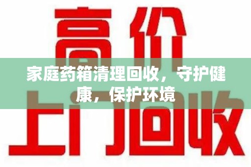 南通家庭药箱清理回收，守护健康，保护环境