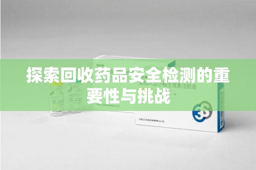 南通探索回收药品安全检测的重要性与挑战