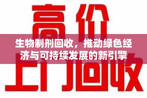 南通生物制剂回收，推动绿色经济与可持续发展的新引擎
