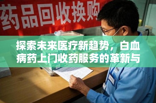 南通探索未来医疗新趋势，白血病药上门收药服务的革新与意义
