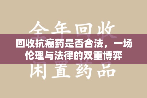南通回收抗癌药是否合法，一场伦理与法律的双重博弈