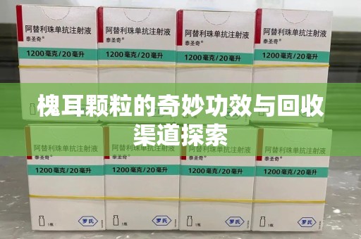南通槐耳颗粒的奇妙功效与回收渠道探索