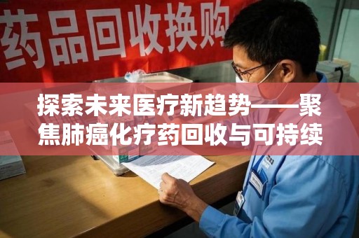 南通探索未来医疗新趋势——聚焦肺癌化疗药回收与可持续发展