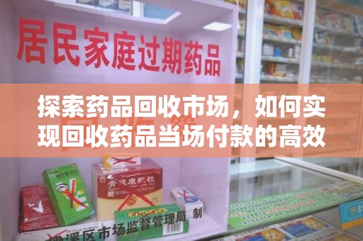 南通探索药品回收市场，如何实现回收药品当场付款的高效模式