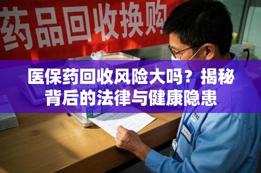 南通医保药回收风险大吗？揭秘背后的法律与健康隐患
