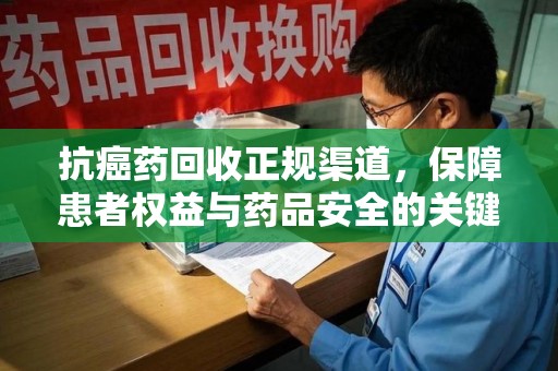 南通抗癌药回收正规渠道，保障患者权益与药品安全的关键