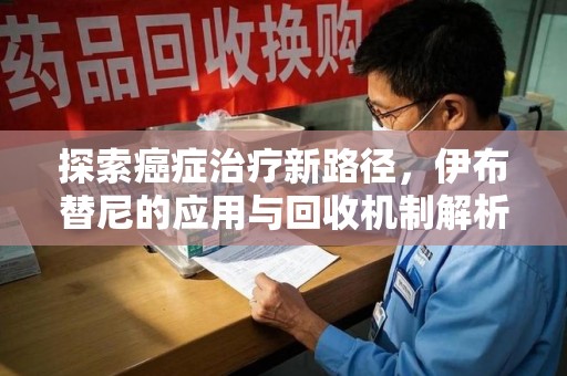 南通探索癌症治疗新路径，伊布替尼的应用与回收机制解析
