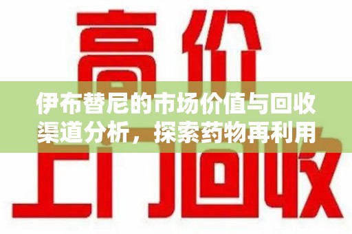 南通伊布替尼的市场价值与回收渠道分析，探索药物再利用的新机遇
