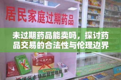 南通未过期药品能卖吗，探讨药品交易的合法性与伦理边界