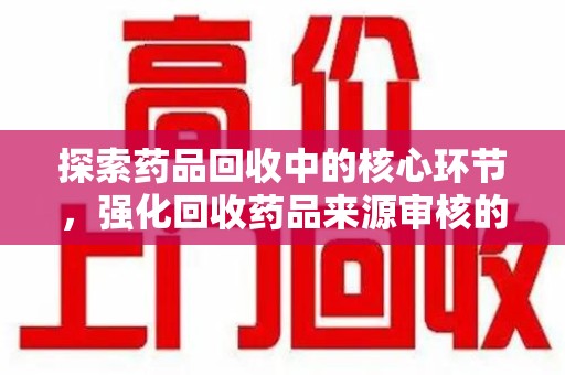 南通探索药品回收中的核心环节，强化回收药品来源审核的重要性