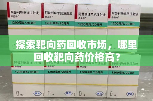 南通探索靶向药回收市场，哪里回收靶向药价格高？