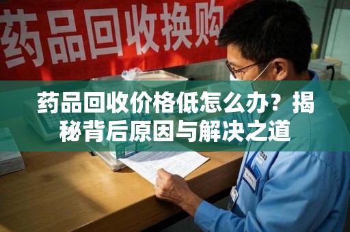 南通药品回收价格低怎么办？揭秘背后原因与解决之道