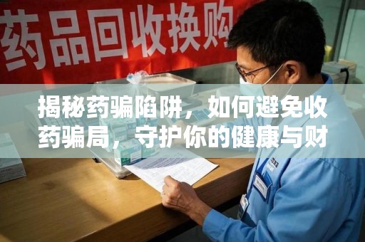 南通揭秘药骗陷阱，如何避免收药骗局，守护你的健康与财富