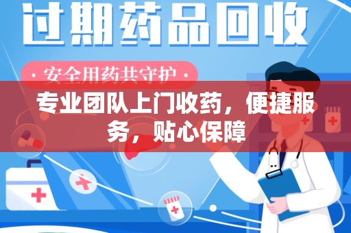 南通专业团队上门收药，便捷服务，贴心保障