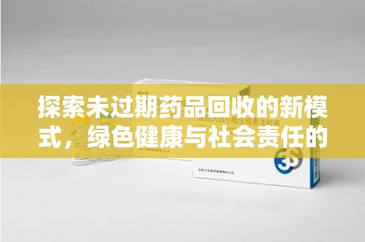 南通探索未过期药品回收的新模式，绿色健康与社会责任的双重驱动