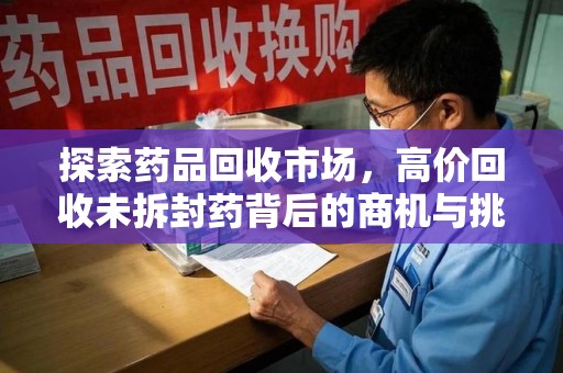 南通探索药品回收市场，高价回收未拆封药背后的商机与挑战