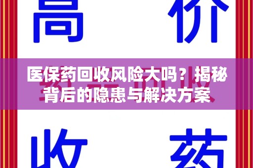 南通医保药回收风险大吗？揭秘背后的隐患与解决方案